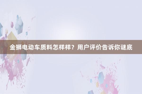 金狮电动车质料怎样样？用户评价告诉你谜底