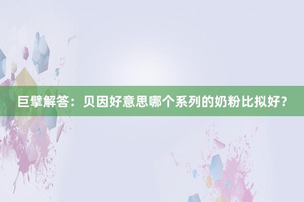 巨擘解答：贝因好意思哪个系列的奶粉比拟好？
