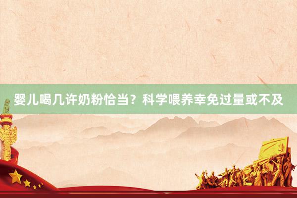 婴儿喝几许奶粉恰当？科学喂养幸免过量或不及