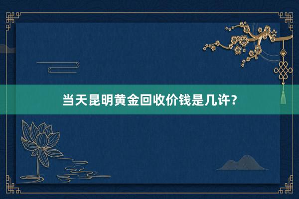 当天昆明黄金回收价钱是几许？