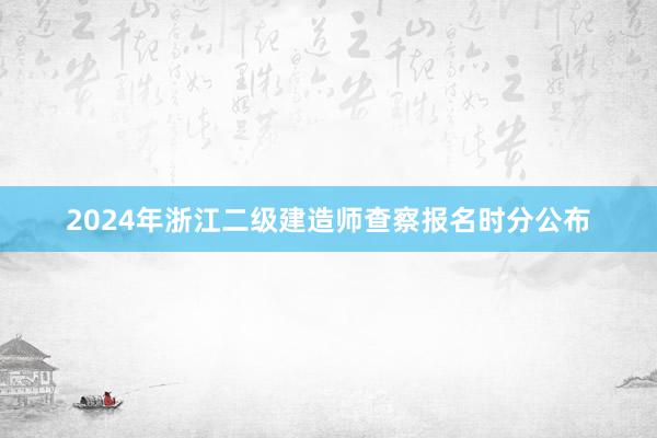 2024年浙江二级建造师查察报名时分公布