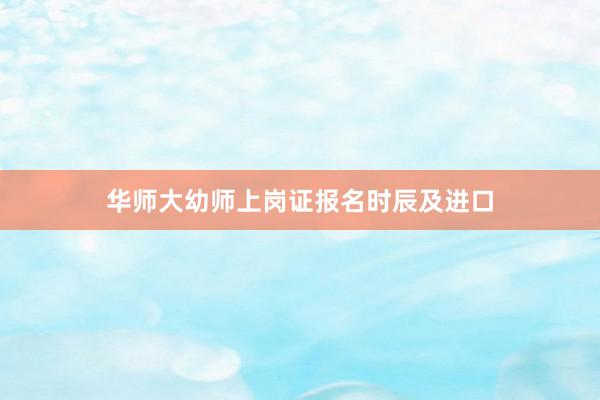 华师大幼师上岗证报名时辰及进口