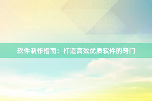 软件制作指南：打造高效优质软件的窍门