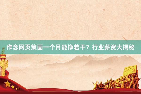 作念网页策画一个月能挣若干？行业薪资大揭秘