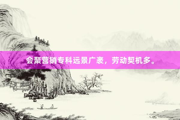 会聚营销专科远景广袤，劳动契机多。