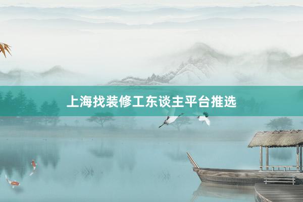 上海找装修工东谈主平台推选