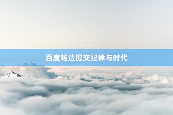 百度畅达提交纪律与时代