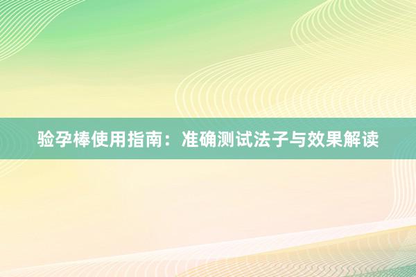验孕棒使用指南：准确测试法子与效果解读