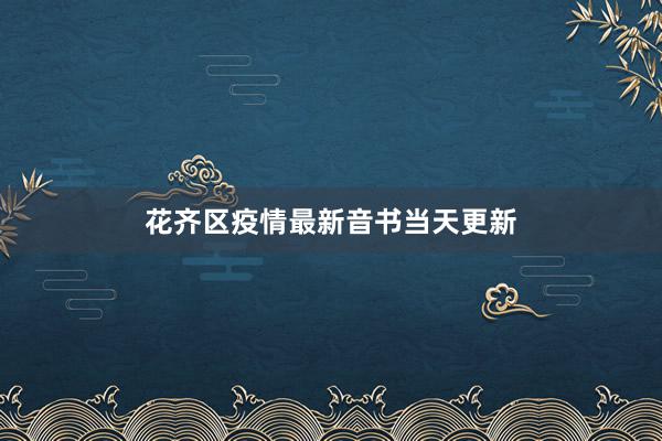 花齐区疫情最新音书当天更新
