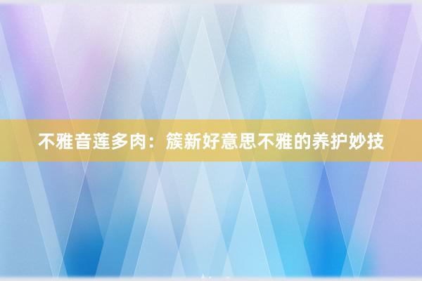 不雅音莲多肉:簇新好意思不雅的养护妙技