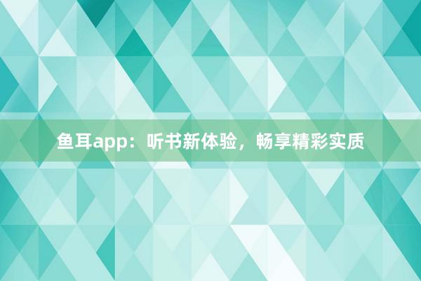 鱼耳app:听书新体验,畅享精彩实质